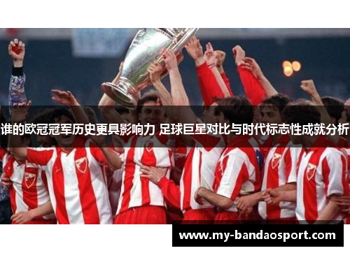 谁的欧冠冠军历史更具影响力 足球巨星对比与时代标志性成就分析