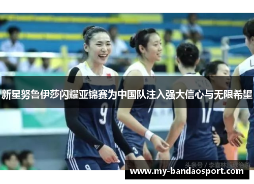 新星努鲁伊莎闪耀亚锦赛为中国队注入强大信心与无限希望