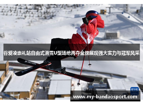 谷爱凌崇礼站自由式滑雪U型场地再夺金牌展现强大实力与冠军风采