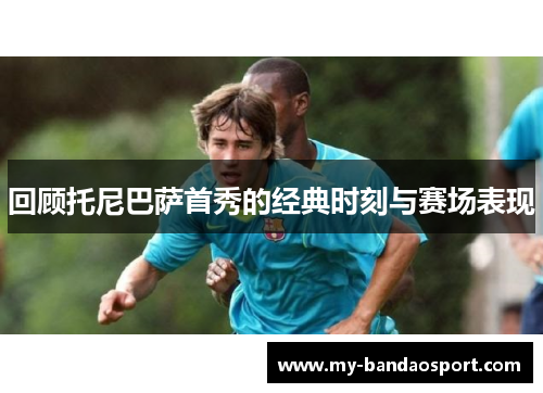 回顾托尼巴萨首秀的经典时刻与赛场表现