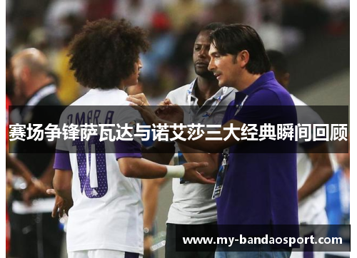赛场争锋萨瓦达与诺艾莎三大经典瞬间回顾