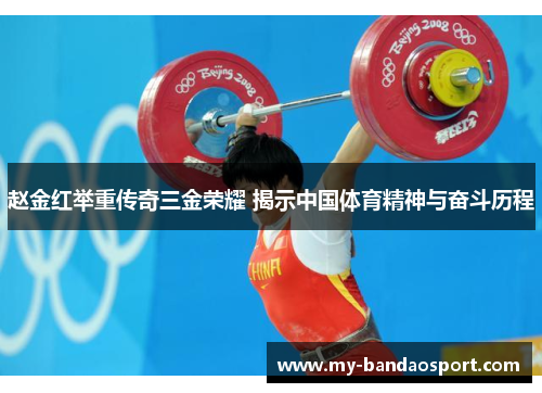 赵金红举重传奇三金荣耀 揭示中国体育精神与奋斗历程