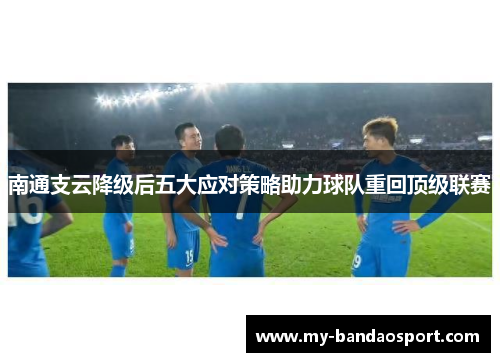 南通支云降级后五大应对策略助力球队重回顶级联赛