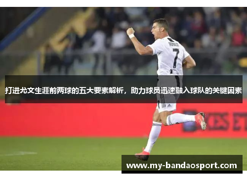 打进尤文生涯前两球的五大要素解析，助力球员迅速融入球队的关键因素