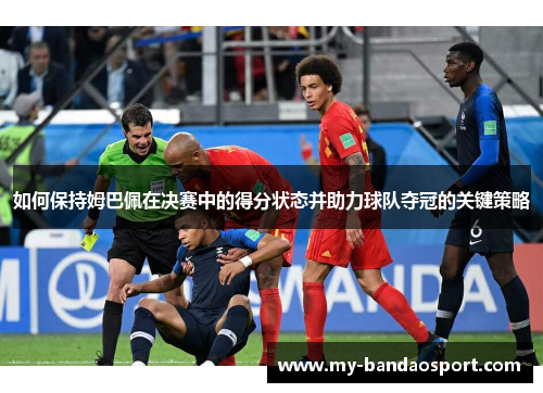 如何保持姆巴佩在决赛中的得分状态并助力球队夺冠的关键策略