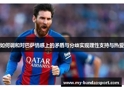 如何调和对巴萨情感上的矛盾与分歧实现理性支持与热爱