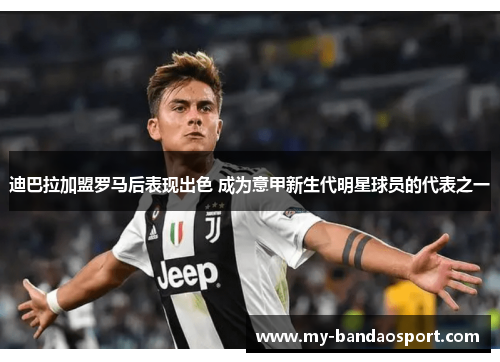 迪巴拉加盟罗马后表现出色 成为意甲新生代明星球员的代表之一