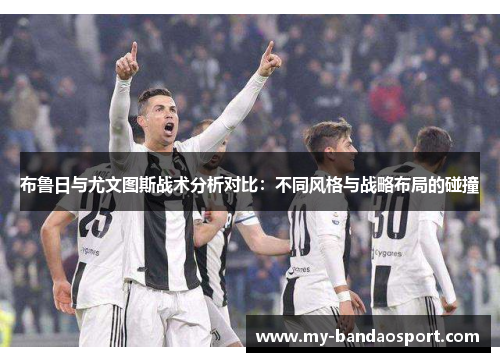 布鲁日与尤文图斯战术分析对比：不同风格与战略布局的碰撞