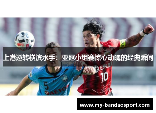 上港逆转横滨水手：亚冠小组赛惊心动魄的经典瞬间