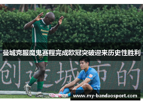 曼城克服魔鬼赛程完成欧冠突破迎来历史性胜利