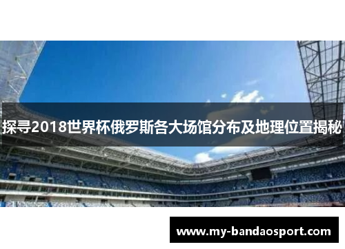 探寻2018世界杯俄罗斯各大场馆分布及地理位置揭秘