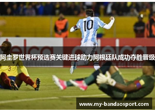 阿圭罗世界杯预选赛关键进球助力阿根廷队成功夺胜晋级
