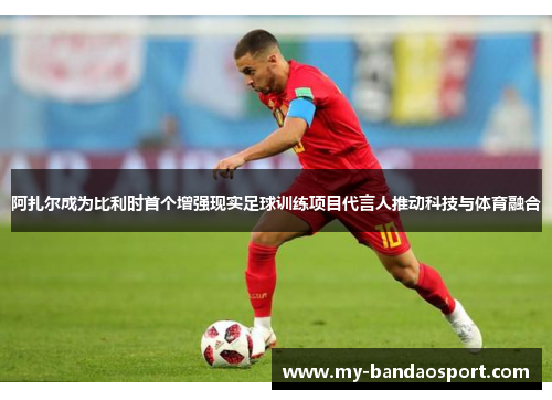 阿扎尔成为比利时首个增强现实足球训练项目代言人推动科技与体育融合