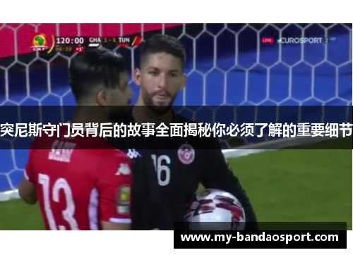突尼斯守门员背后的故事全面揭秘你必须了解的重要细节