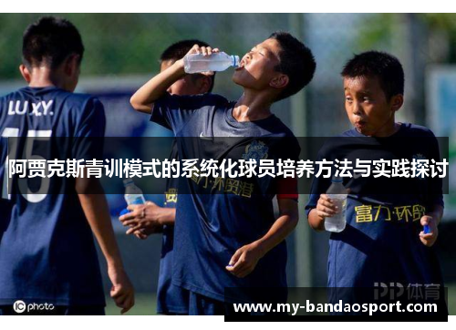 阿贾克斯青训模式的系统化球员培养方法与实践探讨