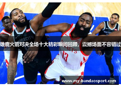 雄鹿火箭对决全场十大精彩瞬间回顾，震撼场面不容错过