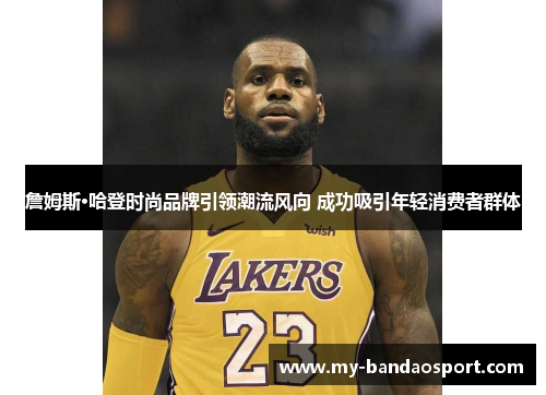 詹姆斯·哈登时尚品牌引领潮流风向 成功吸引年轻消费者群体 詹姆斯·哈登时尚品牌引领潮流风向 成功吸引年轻消费者群体