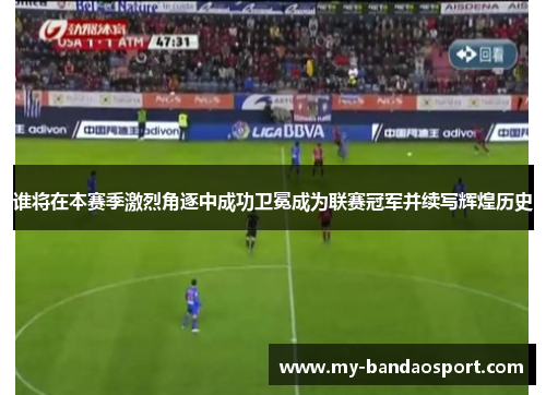 谁将在本赛季激烈角逐中成功卫冕成为联赛冠军并续写辉煌历史 谁将在本赛季激烈角逐中成功卫冕成为联赛冠军并续写辉煌历史