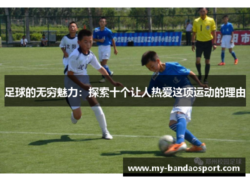足球的无穷魅力:探索十个让人热爱这项运动的理由 足球的无穷魅力:探索十个让人热爱这项运动的理由