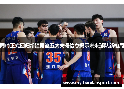周琦正式回归新疆男篮五大关键信息揭示未来球队新格局