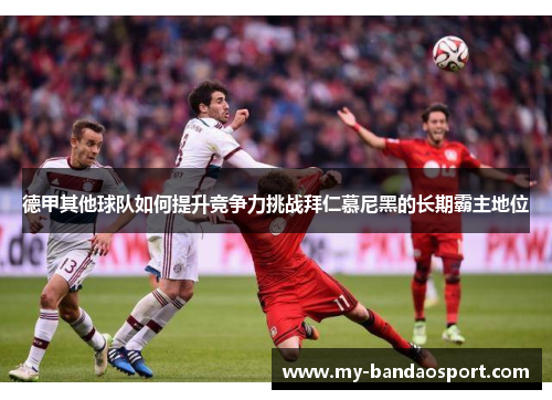 德甲其他球队如何提升竞争力挑战拜仁慕尼黑的长期霸主地位 德甲其他球队如何提升竞争力挑战拜仁慕尼黑的长期霸主地位
