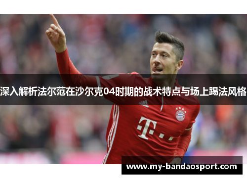 深入解析法尔范在沙尔克04时期的战术特点与场上踢法风格