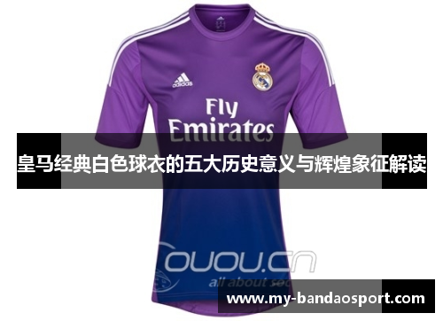 皇马经典白色球衣的五大历史意义与辉煌象征解读