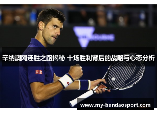 辛纳澳网连胜之路揭秘 十场胜利背后的战略与心态分析
