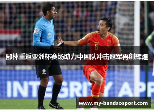 郜林重返亚洲杯赛场助力中国队冲击冠军再创辉煌
