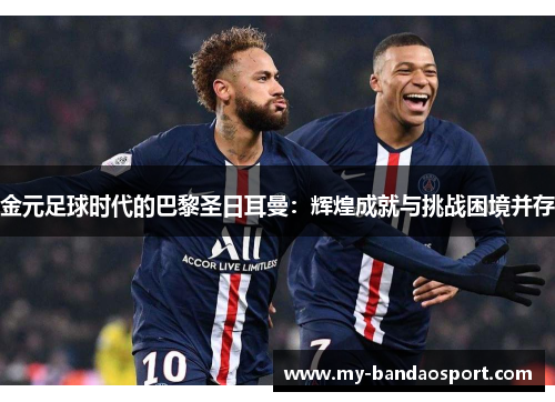 金元足球时代的巴黎圣日耳曼：辉煌成就与挑战困境并存