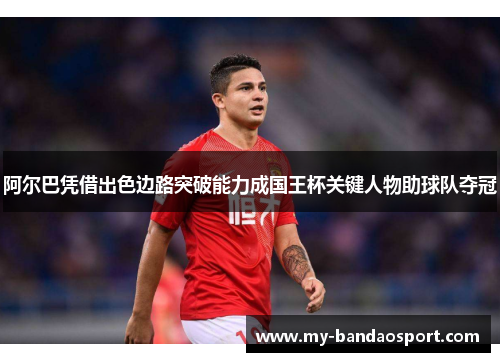 阿尔巴凭借出色边路突破能力成国王杯关键人物助球队夺冠