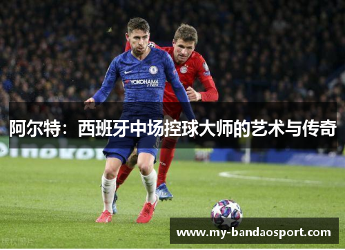 阿尔特：西班牙中场控球大师的艺术与传奇