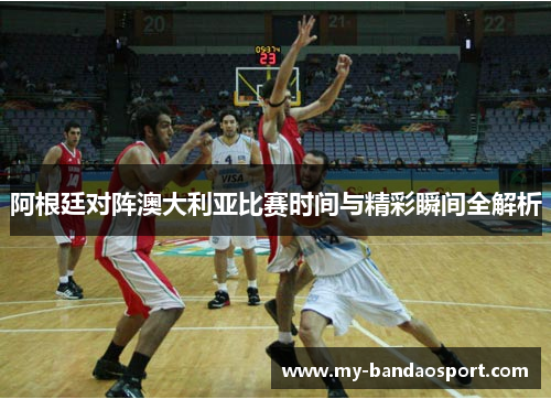 阿根廷对阵澳大利亚比赛时间与精彩瞬间全解析 阿根廷对阵澳大利亚比赛时间与精彩瞬间全解析