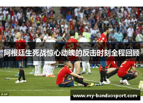 阿根廷生死战惊心动魄的反击时刻全程回顾 阿根廷生死战惊心动魄的反击时刻全程回顾