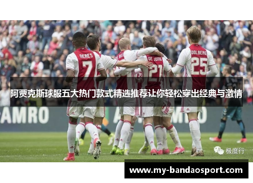 阿贾克斯球服五大热门款式精选推荐让你轻松穿出经典与激情 阿贾克斯球服五大热门款式精选推荐让你轻松穿出经典与激情