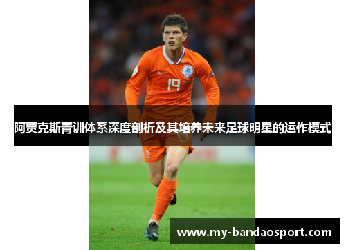 阿贾克斯青训体系深度剖析及其培养未来足球明星的运作模式