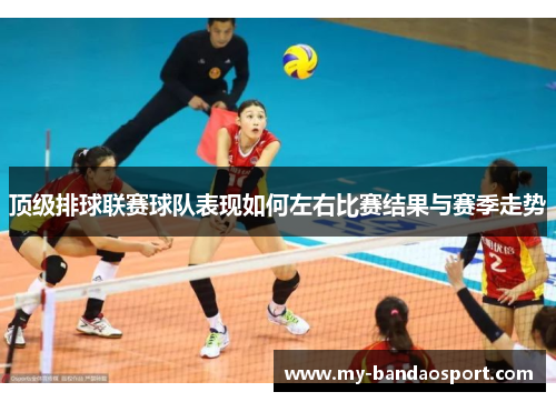 顶级排球联赛球队表现如何左右比赛结果与赛季走势 顶级排球联赛球队表现如何左右比赛结果与赛季走势