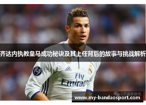 齐达内执教皇马成功秘诀及其上任背后的故事与挑战解析