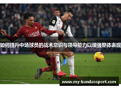 如何提升中场球员的战术意识与领导能力以增强整体表现 如何提升中场球员的战术意识与领导能力以增强整体表现