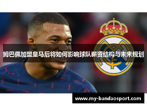 姆巴佩加盟皇马后将如何影响球队薪资结构与未来规划 姆巴佩加盟皇马后将如何影响球队薪资结构与未来规划