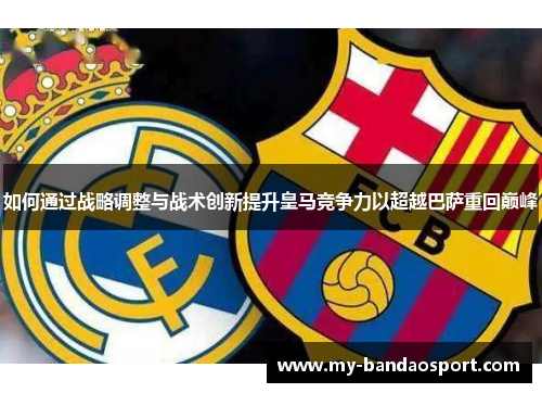 如何通过战略调整与战术创新提升皇马竞争力以超越巴萨重回巅峰 如何通过战略调整与战术创新提升皇马竞争力以超越巴萨重回巅峰