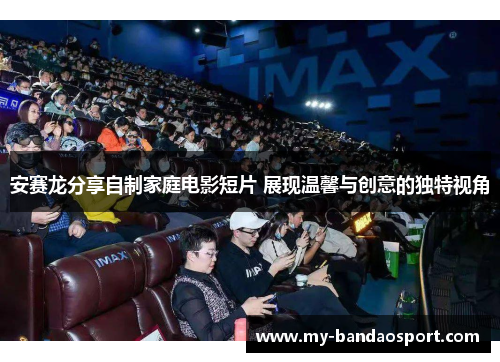 安赛龙分享自制家庭电影短片 展现温馨与创意的独特视角