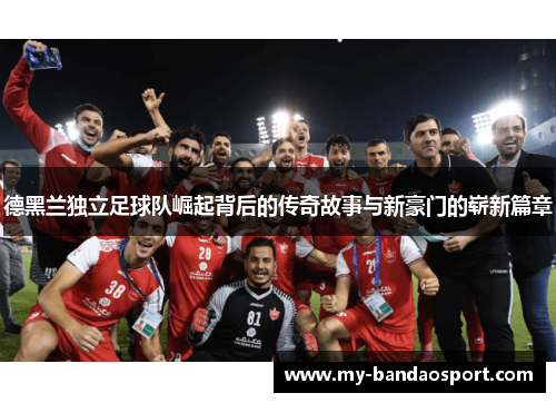 德黑兰独立足球队崛起背后的传奇故事与新豪门的崭新篇章